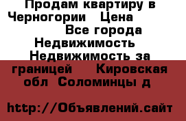 Продам квартиру в Черногории › Цена ­ 7 800 000 - Все города Недвижимость » Недвижимость за границей   . Кировская обл.,Соломинцы д.